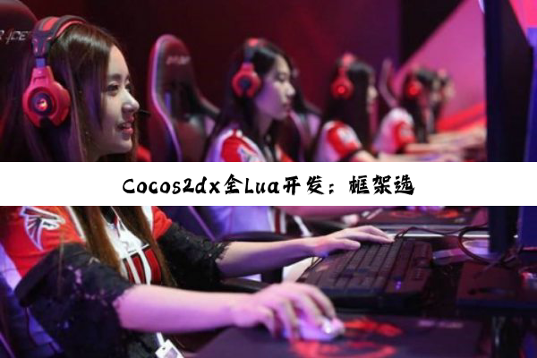 【科普解答】Cocos2dx全Lua开发：框架选型、调试策略与深度实践