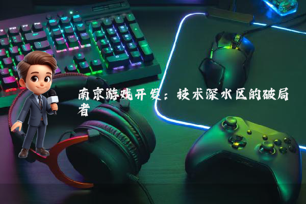 南京游戏开发：技术深水区的破局者
